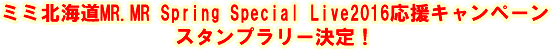 ミミ北海道MR.MR Speing Special Live2016応援キャンペーン　スタンプラリー決定！